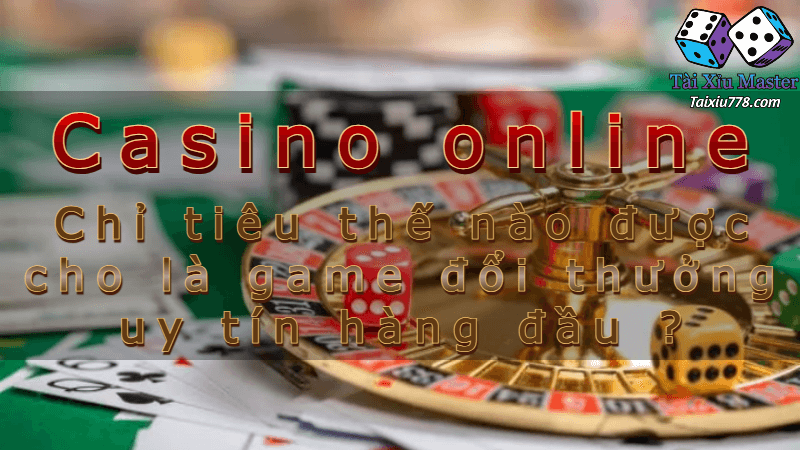 Casino online - Chỉ tiêu thế nào được cho là game đổi thưởng uy tín hàng đầu ?
